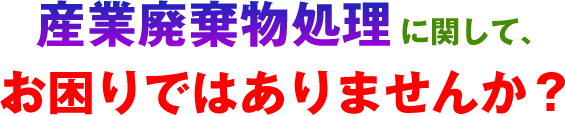 産業廃棄物処理に関して、お困りではありませんか？